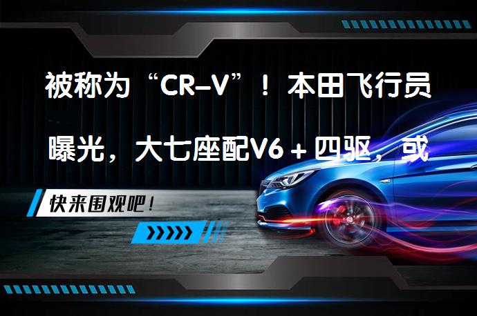 被称为“CR-V”！本田飞行员曝光，大七座配V6＋四驱，或26万起_58汽车