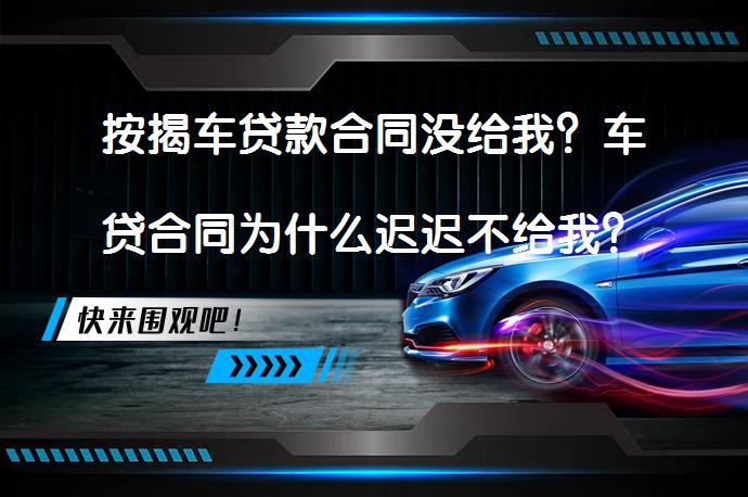 按揭车贷款合同没给我？车贷合同为什么迟迟不给我？_58汽车