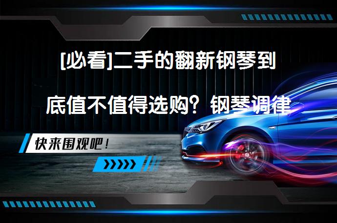 [必看]二手的翻新钢琴到底值不值得选购？钢琴调律师告诉你_58汽车