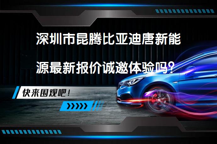 深圳市昆腾比亚迪唐新能源最新报价诚邀体验吗？_58汽车