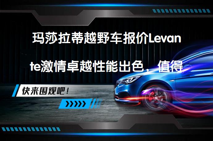 玛莎拉蒂越野车报价Levante激情卓越性能出色，值得买吗？_58汽车