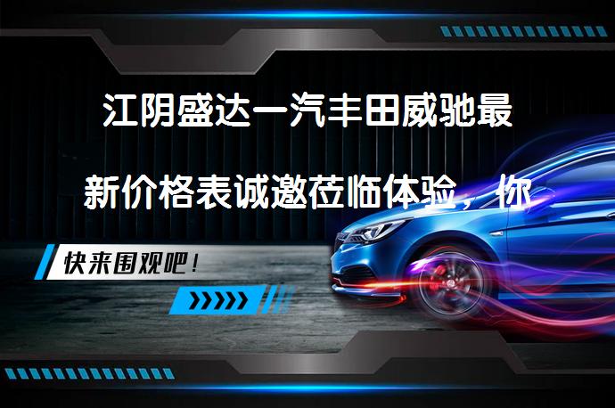 江阴盛达一汽丰田威驰最新价格表诚邀莅临体验，你还在等什么？_58汽车