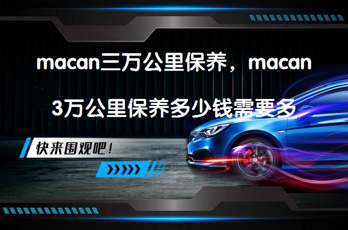 macan三万公里保养，macan3万公里保养多少钱需要多少费用？_58汽车