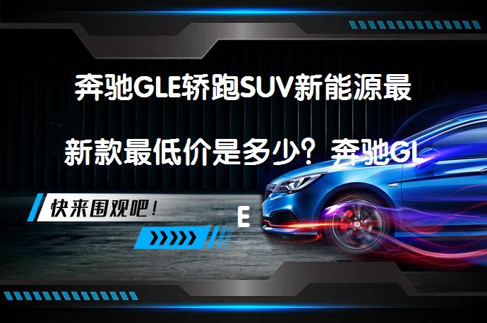 奔驰GLE轿跑SUV新能源最新款最低价是多少？奔驰GLE轿跑SUV新能源报价是多少？_58汽车
