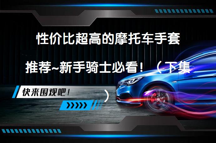 性价比超高的摩托车手套推荐~新手骑士必看！（下集）值得入手吗？_58汽车