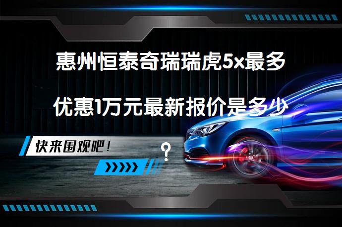 惠州恒泰奇瑞瑞虎5x最多优惠1万元最新报价是多少？_58汽车