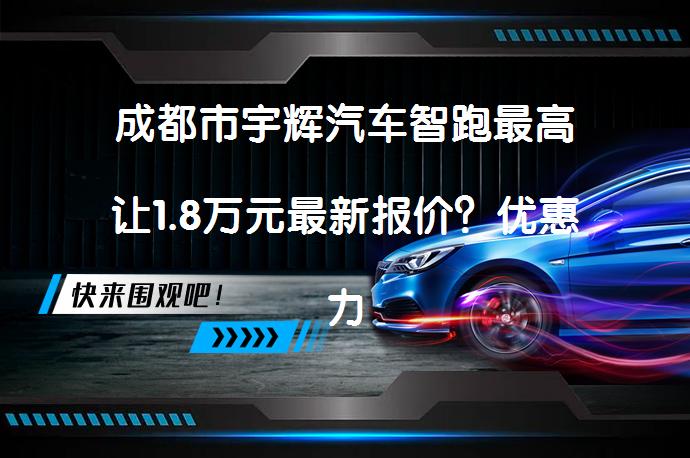 成都市宇辉汽车智跑最高让1.8万元最新报价？优惠力度究竟有多大？_58汽车