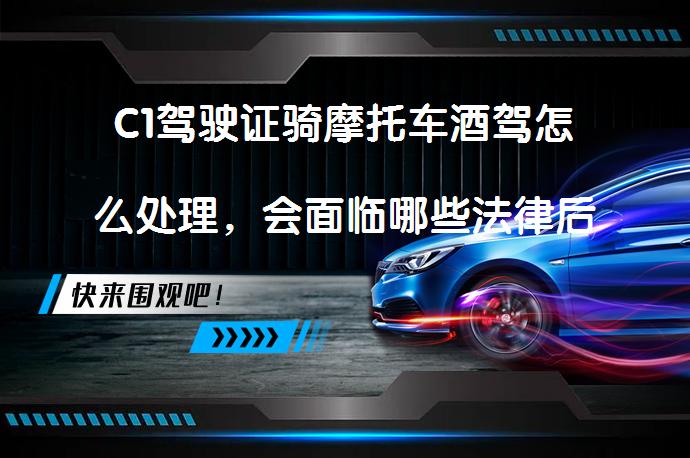 C1驾驶证骑摩托车酒驾怎么处理，会面临哪些法律后果？_58汽车