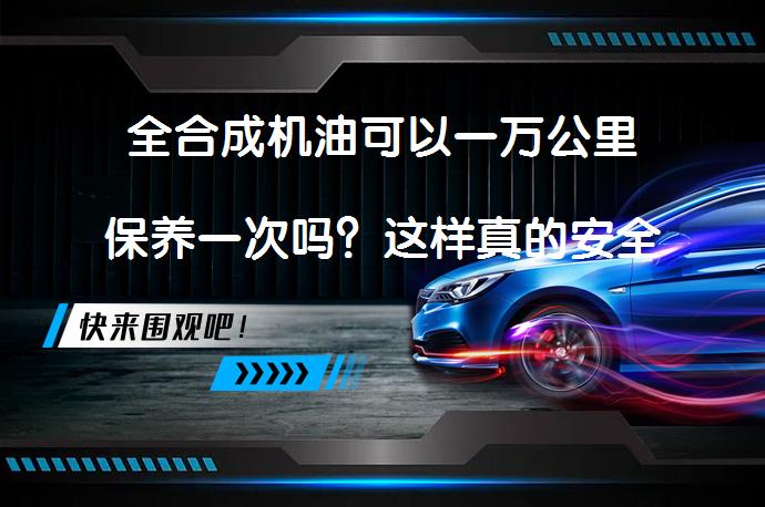 全合成机油可以一万公里保养一次吗？这样真的安全吗？_58汽车