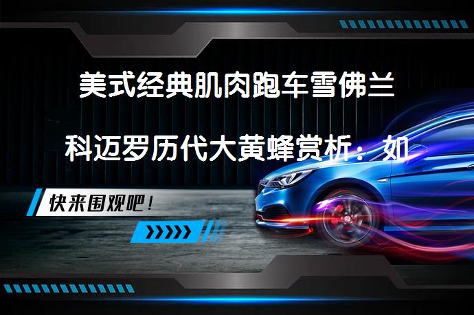 美式经典肌肉跑车雪佛兰科迈罗历代大黄蜂赏析：如何评价这些经典之作？_58汽车