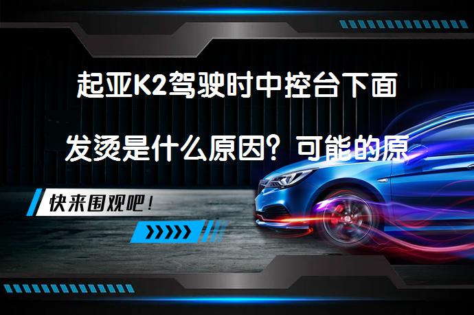 起亚K2驾驶时中控台下面发烫是什么原因？可能的原因及解决方法_58汽车