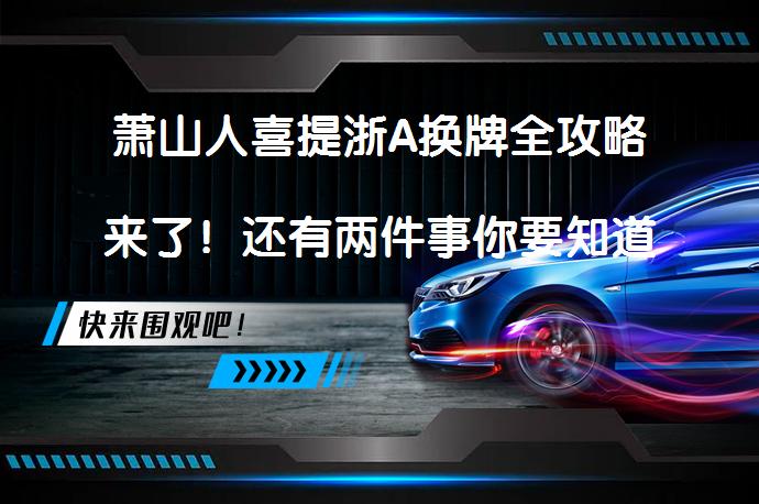 萧山人喜提浙A换牌全攻略来了！还有两件事你要知道吗？_58汽车