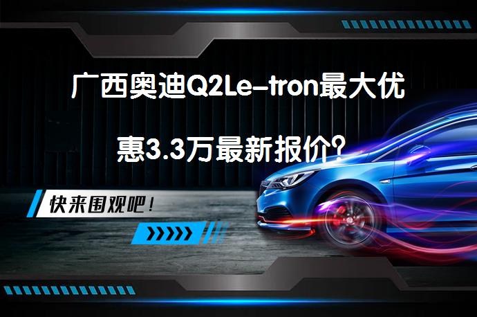广西奥迪Q2Le-tron最大优惠3.3万最新报价？_58汽车