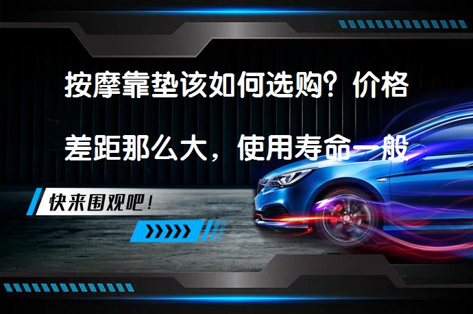按摩靠垫该如何选购？价格差距那么大，使用寿命一般为多久？好多说短路漏电，安全怎么保障？求具体推荐？_58汽车