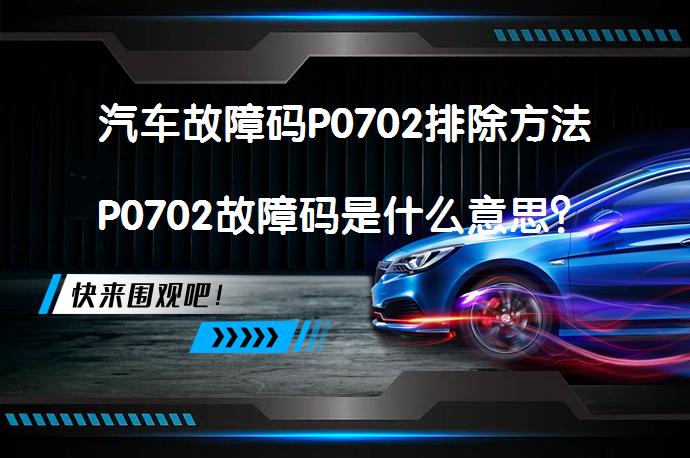 汽车故障码P0702排除方法P0702故障码是什么意思？_58汽车