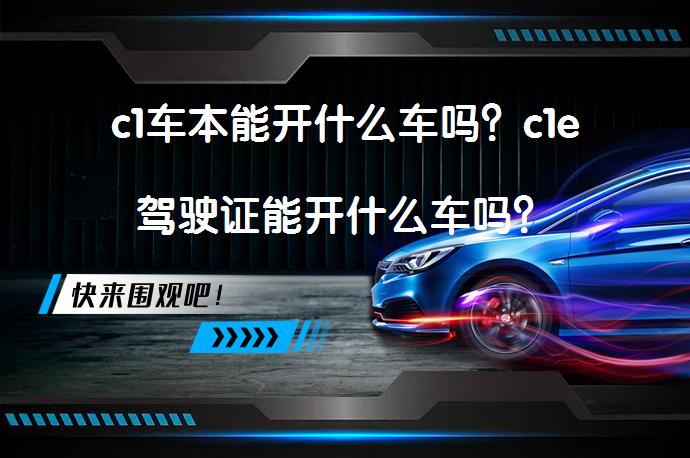 c1车本能开什么车吗？c1e驾驶证能开什么车吗？_58汽车