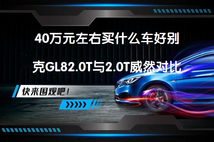 40万元左右买什么车好别克GL82.0T与2.0T威然对比谁好？_58汽车