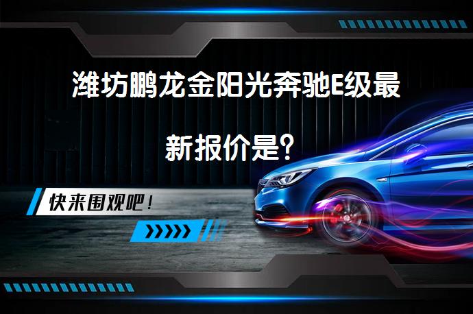 潍坊鹏龙金阳光奔驰E级最新报价是？_58汽车
