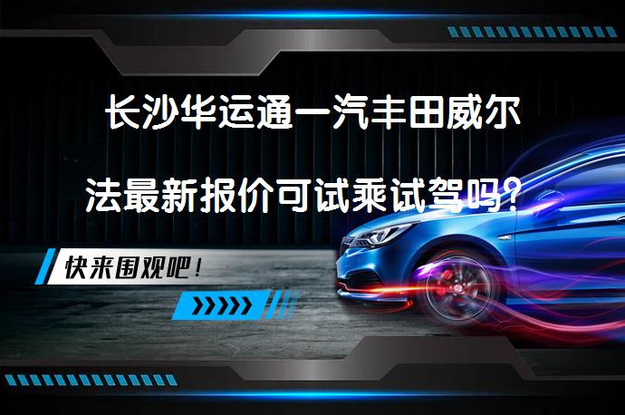 长沙华运通一汽丰田威尔法最新报价可试乘试驾吗？_58汽车
