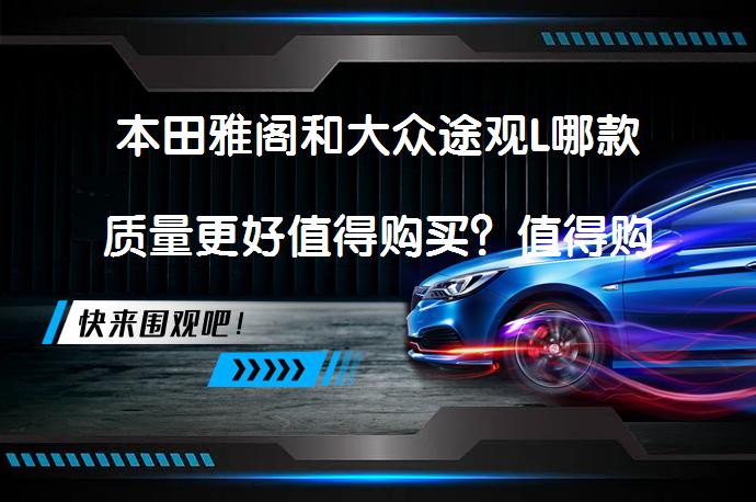 本田雅阁和大众途观L哪款质量更好值得购买？值得购买的原因是什么？_58汽车
