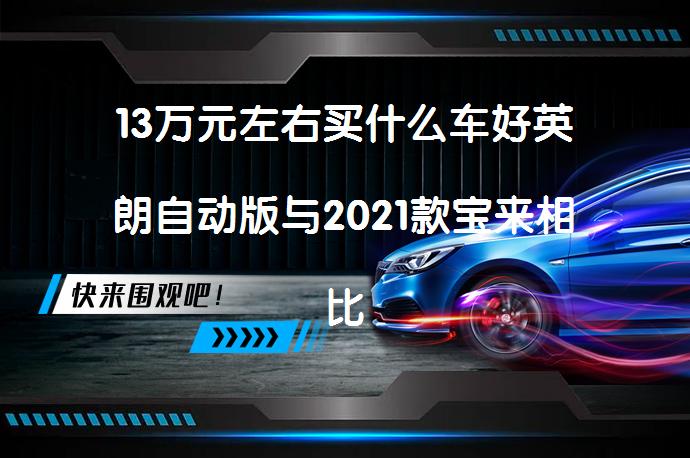 13万元左右买什么车好英朗自动版与2021款宝来相比哪个性价比高？_58汽车