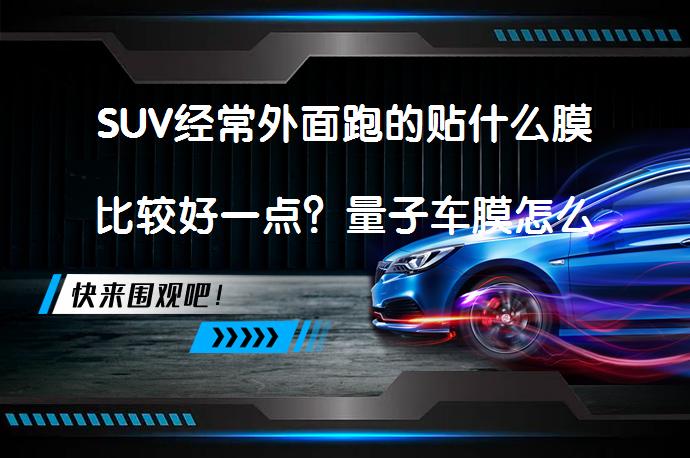 SUV经常外面跑的贴什么膜比较好一点？量子车膜怎么样？_58汽车