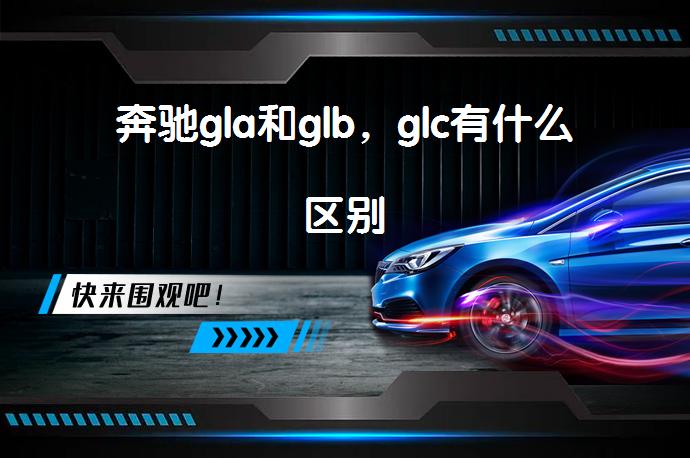 奔驰gla和glb，glc有什么区别_58汽车