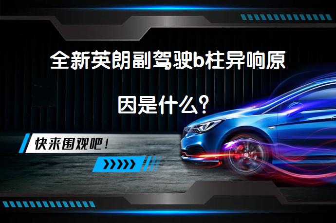 全新英朗副驾驶b柱异响原因是什么？_58汽车