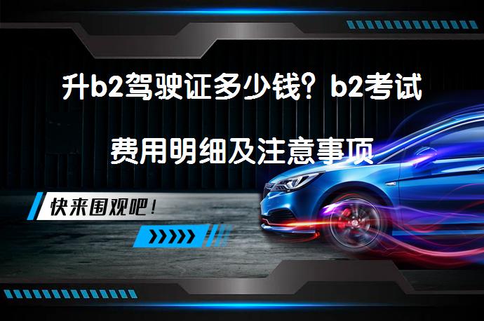 升b2驾驶证多少钱？b2考试费用明细及注意事项_58汽车
