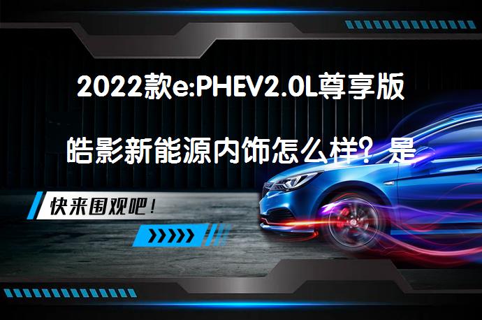 2022款e:PHEV2.0L尊享版皓影新能源内饰怎么样？是否值得选择？_58汽车