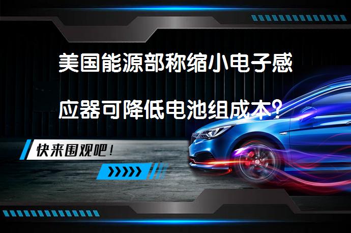 美国能源部称缩小电子感应器可降低电池组成本？_58汽车