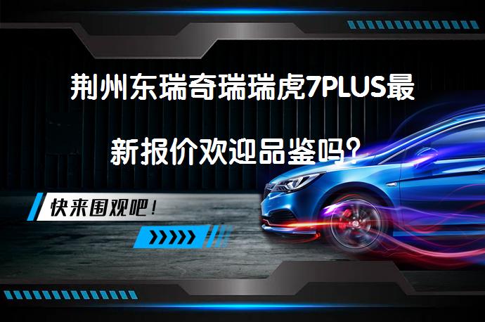 荆州东瑞奇瑞瑞虎7PLUS最新报价欢迎品鉴吗？_58汽车