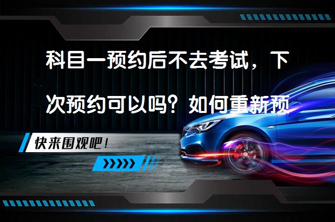 科目一预约后不去考试，下次预约可以吗？如何重新预约科目一考试？_58汽车