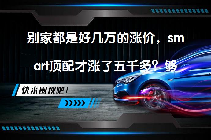 别家都是好几万的涨价，smart顶配才涨了五千多？够良心了！值得入手吗？_58汽车