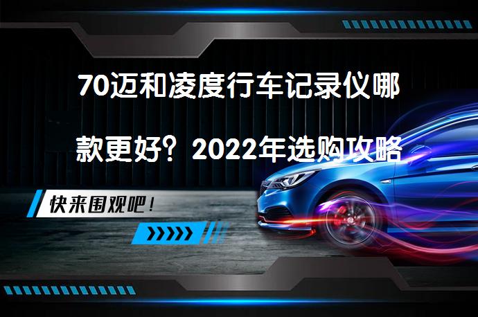 70迈和凌度行车记录仪哪款更好？2022年选购攻略_58汽车