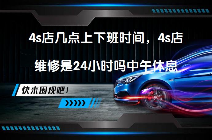 4s店几点上下班时间，4s店维修是24小时吗中午休息吗？_58汽车