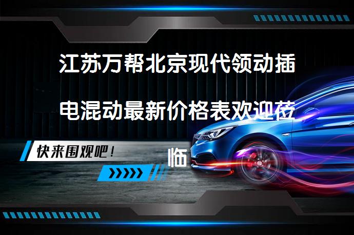 江苏万帮北京现代领动插电混动最新价格表欢迎莅临鉴赏，你值得拥有吗？_58汽车