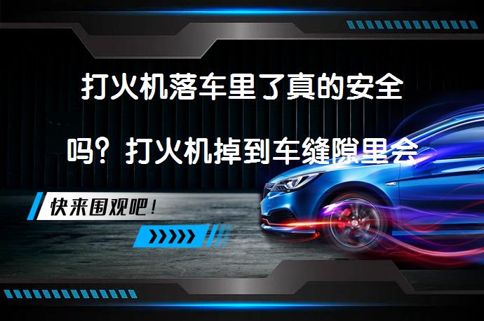 打火机落车里了真的安全吗？打火机掉到车缝隙里会爆炸吗？_58汽车