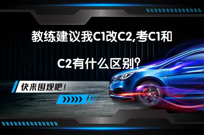 教练建议我C1改C2,考C1和C2有什么区别？_58汽车