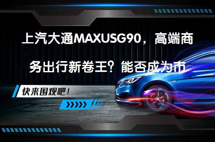 上汽大通MAXUSG90，高端商务出行新卷王？能否成为市场新宠？_58汽车
