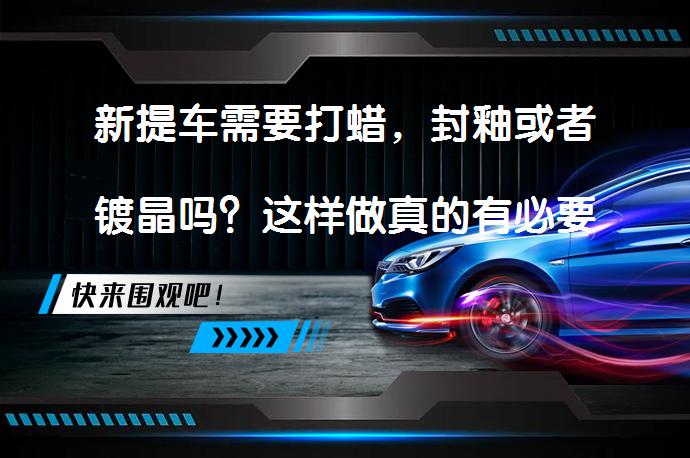 新提车需要打蜡，封釉或者镀晶吗？这样做真的有必要吗？_58汽车