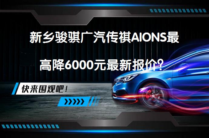 新乡骏骐广汽传祺AIONS最高降6000元最新报价？_58汽车