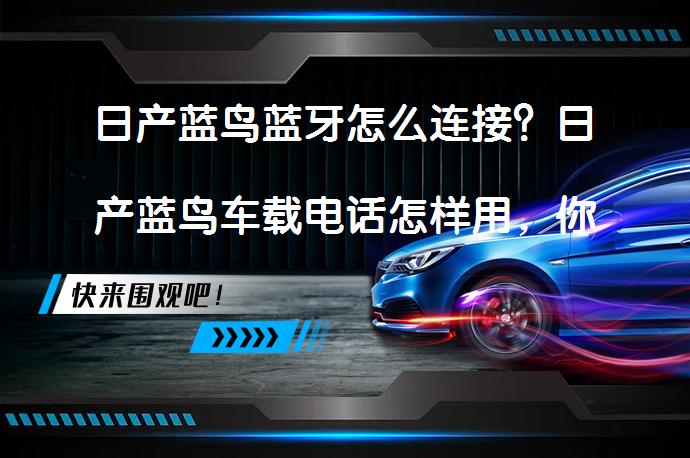 日产蓝鸟蓝牙怎么连接？日产蓝鸟车载电话怎样用，你知道吗？_58汽车