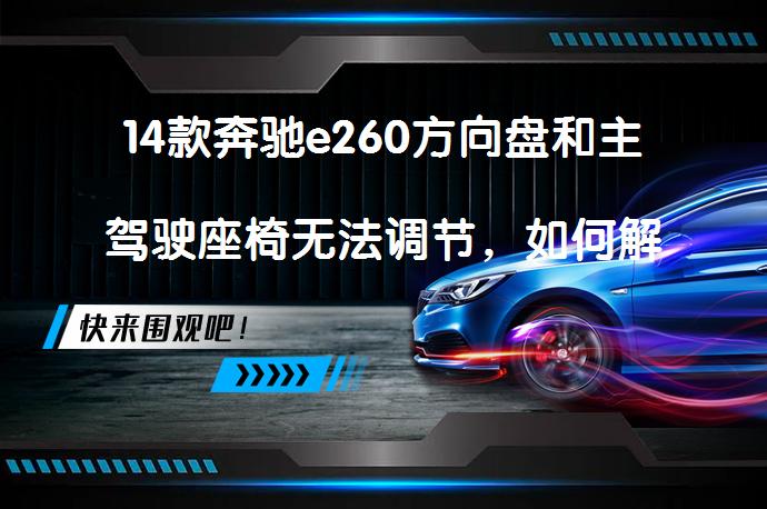 14款奔驰e260方向盘和主驾驶座椅无法调节，如何解决？有人遇到过同样问题吗？_58汽车