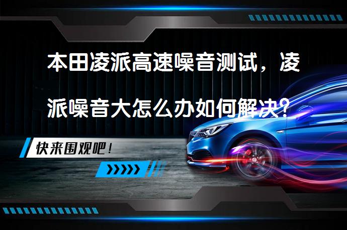 本田凌派高速噪音测试，凌派噪音大怎么办如何解决？_58汽车