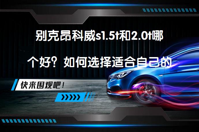 别克昂科威s1.5t和2.0t哪个好？如何选择适合自己的车型？_58汽车