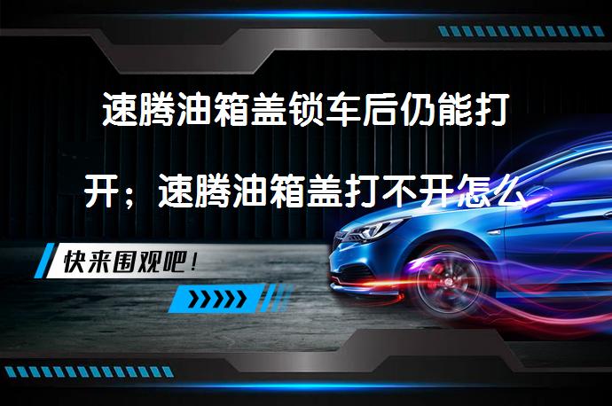 速腾油箱盖锁车后仍能打开；速腾油箱盖打不开怎么办？如何解决？_58汽车