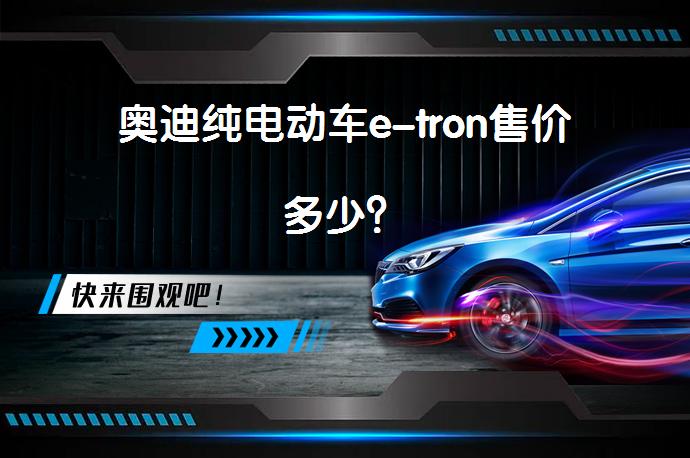 奥迪纯电动车e-tron售价多少？_58汽车