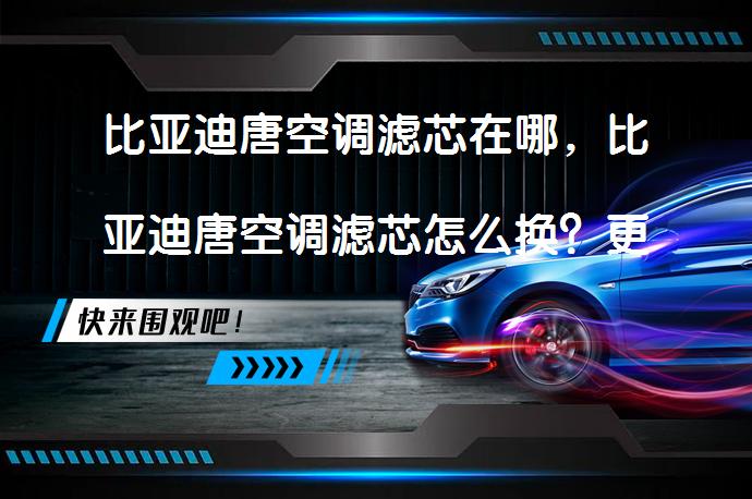 比亚迪唐空调滤芯在哪，比亚迪唐空调滤芯怎么换？更换方法及注意事项_58汽车
