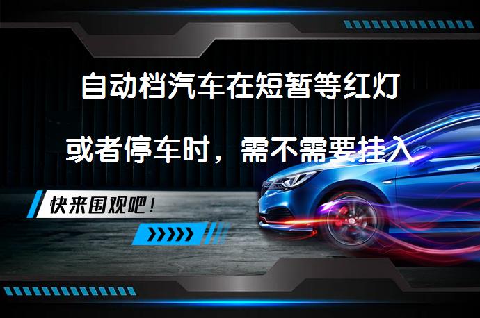自动档汽车在短暂等红灯或者停车时，需不需要挂入空档_58汽车